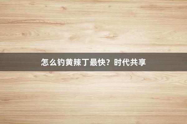 怎么钓黄辣丁最快？时代共享