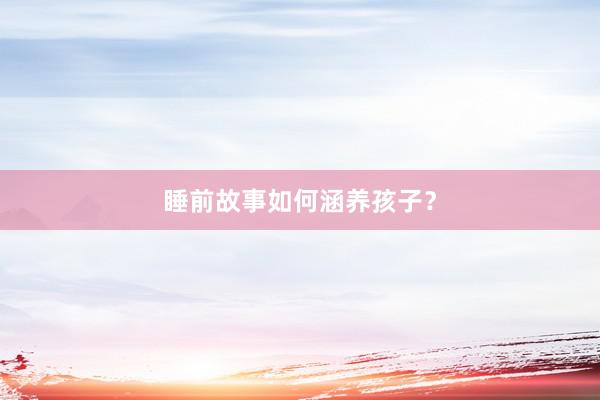 睡前故事如何涵养孩子?