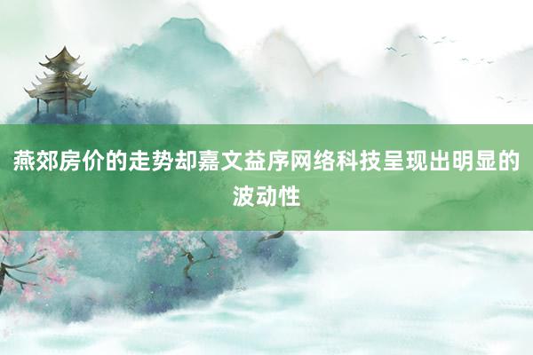 燕郊房价的走势却嘉文益序网络科技呈现出明显的波动性