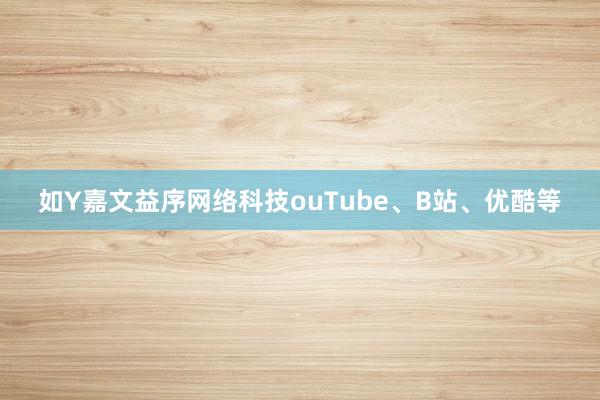 如Y嘉文益序网络科技ouTube、B站、优酷等